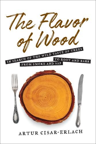 The Flavor of Wood: In Search of the Wild Taste of Trees from Smoke and Sap to Root and Bark 