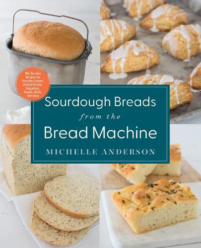 Sourdough Breads from the Bread Machine: 100 Surefire Recipes for Everyday Loaves, Artisan Breads, Baguettes, Bagels, Rolls, and More