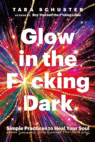 Glow in the F*cking Dark: Simple practices to heal your soul, from someone who learned the hard way