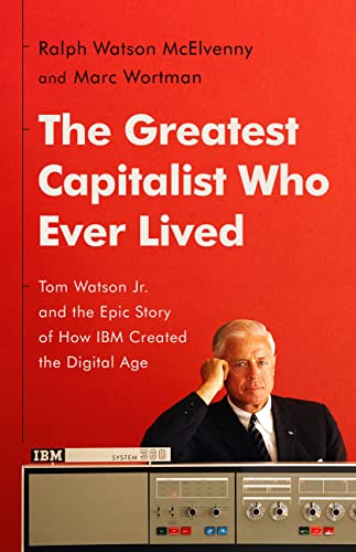 The Greatest Capitalist Who Ever Lived: Tom Watson Jr. and the Epic 