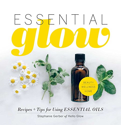 Essential Glow: Essential Oil Recipes and Tips That Soothe, Invigorate 