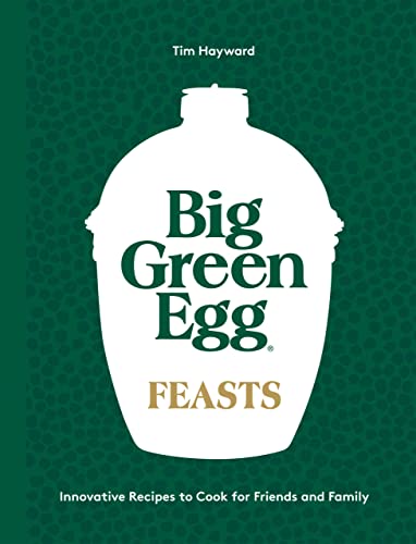 Big Green Egg Feasts: Innovative Recipes to Cook for Friends and Family 