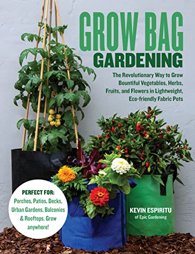 Grow Bag Gardening: The Revolutionary Way to Grow Bountiful Vegetables, Herbs, Fruits, and Flowers in Lightweight, Eco-friendly Fabric Pots - Perfect For: Porches, Patios, Decks, Urban Gardens, Balconies & Rooftops. Grow Anywhere!