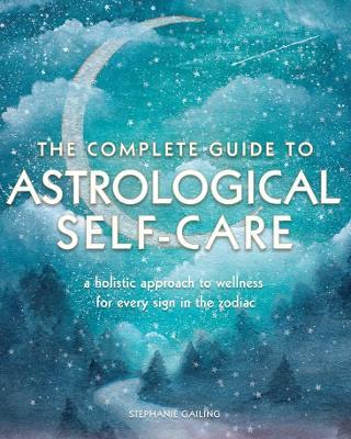 The Complete Guide to Astrological Self Care: A Holistic Approach to Wellness for Every Sign in the Zodiac