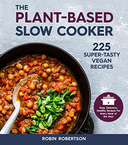 The Plant-Based Slow Cooker: 225 Super-Tasty Vegan Recipes - Easy, Delicious, Healthy Recipes For Every Meal of the Day!