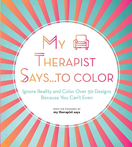 My Therapist Says...to Color: Ignore Reality and Color Over 50 Designs Because You Can't Even: Volume 10