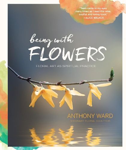 Being with Flowers: Floral Art as Spiritual Practice - Meditations on Conscious Flower Arranging to Inspire Peace, Beauty and the Everyday Sacred
