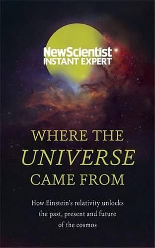 Where the Universe Came from: How Einstein's Relativity Unlocks the Past, Present and Future of the Cosmos