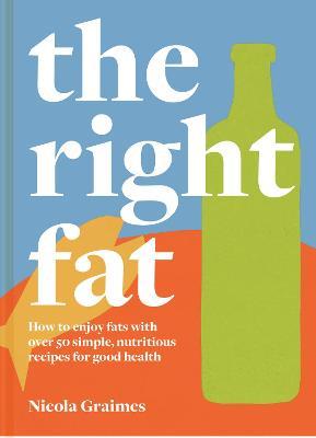 The Right Fat: How to enjoy fats with over 50 simple, nutritious recipes for good health