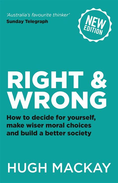 Right and Wrong: How to decide for yourself, make wiser moral choices and build a better society